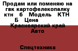 Продам или поменяю на гвк картофелекопалку ктн 1 б › Модель ­ КТН 1Б › Цена ­ 40 000 - Красноярский край Авто » Спецтехника   